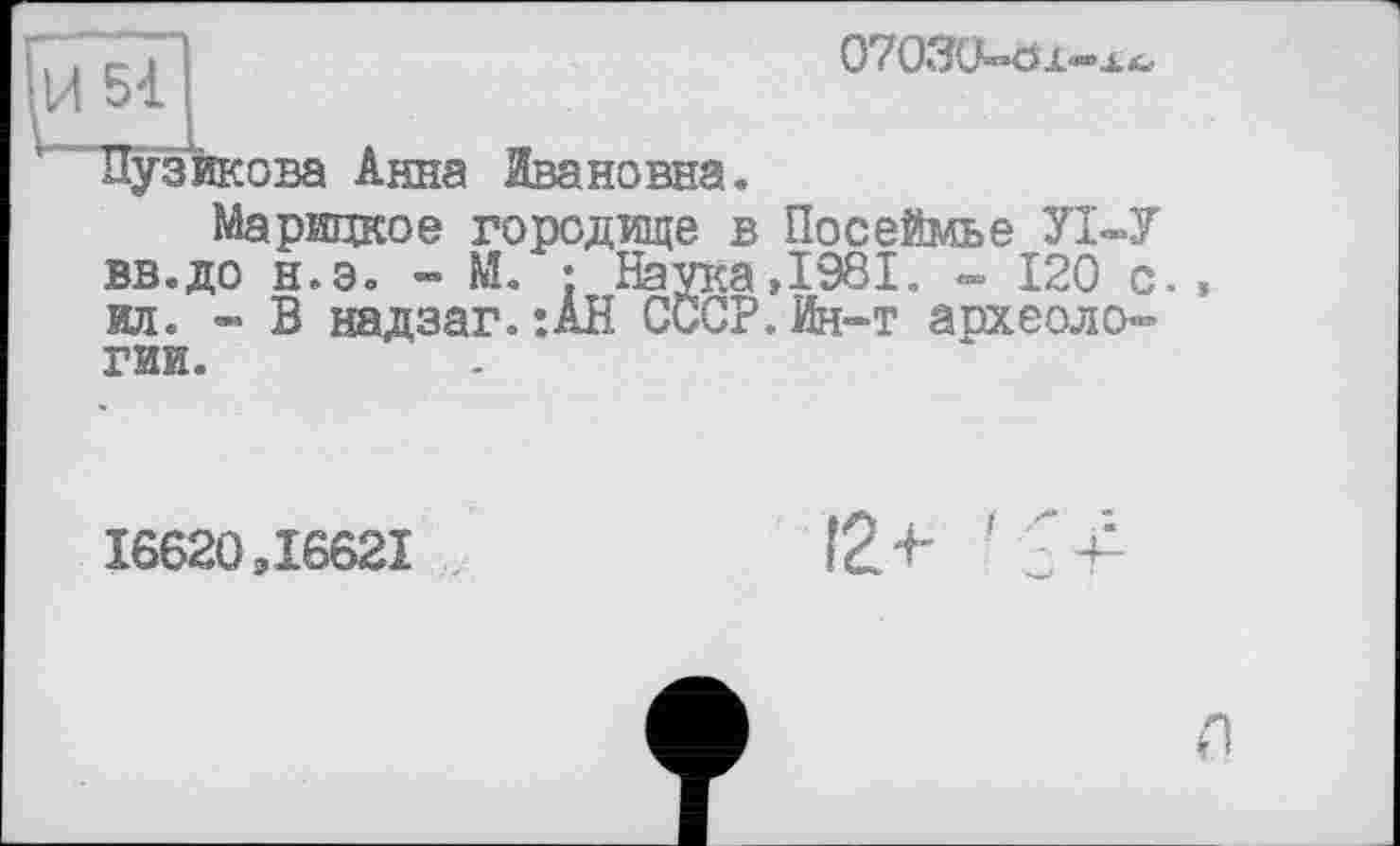 ﻿^51
Пузикова Анна Ивановна.
О? ОЗУ—о а«»л
Марицкое городище в Посеймье УІ-У вв.до н.э. - М. ; Наука, 1981. - 120 с., ил. » В надзаг.:АН СССР. Ин-т археологии.
16620,16621
12+
л